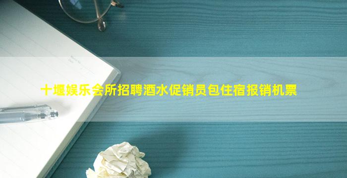 十堰娱乐会所招聘酒水促销员包住宿报销机票